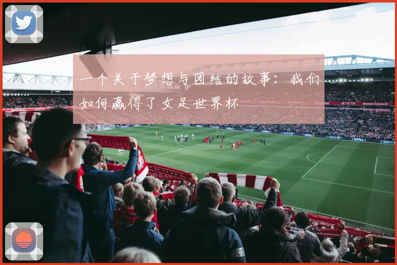 一个关于梦想与团结的故事:我们如何赢得了女足世界杯
