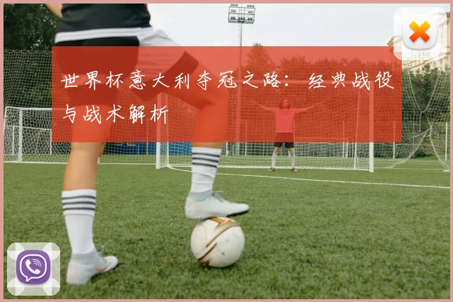 世界杯意大利夺冠之路：经典战役与战术解析
