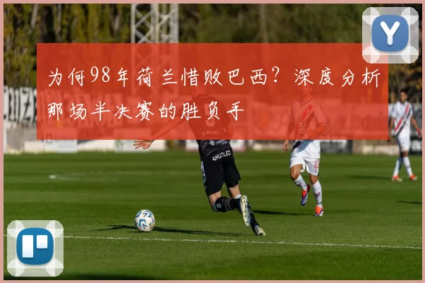 为何98年荷兰惜败巴西？深度分析那场半决赛的胜负手