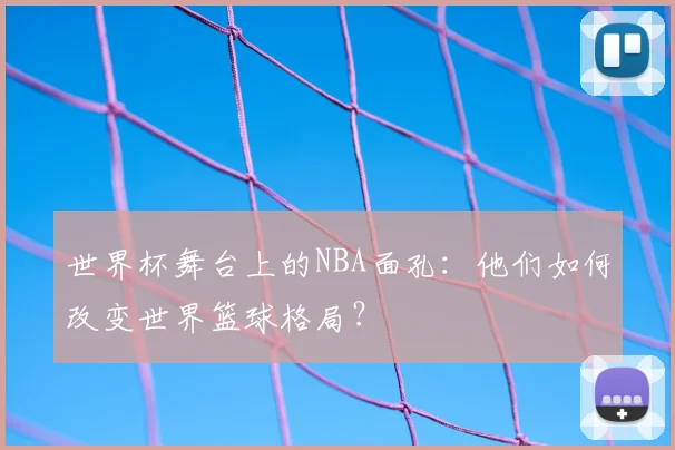世界杯舞台上的NBA面孔:他们如何改变世界篮球格局?