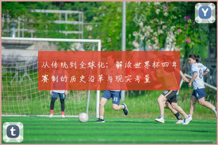 从传统到全球化:解读世界杯四年赛制的历史沿革与现实考量