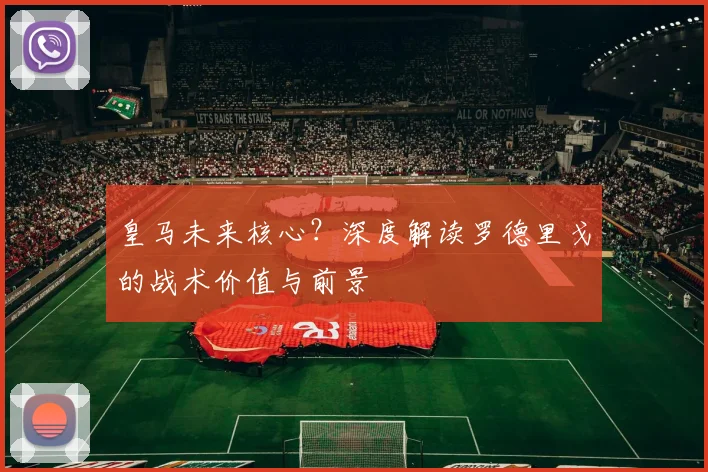 皇马未来核心？深度解读罗德里戈的战术价值与前景