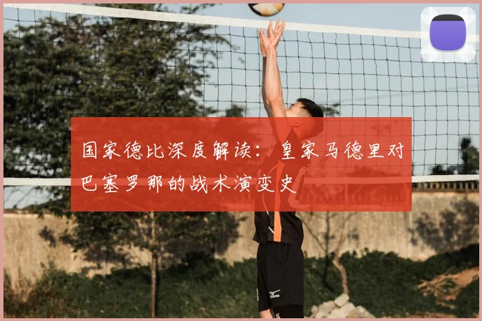 国家德比深度解读：皇家马德里对巴塞罗那的战术演变史