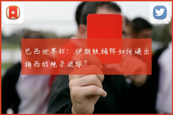 巴西世界杯：伊朗铁桶阵如何逼出梅西的绝杀进球？