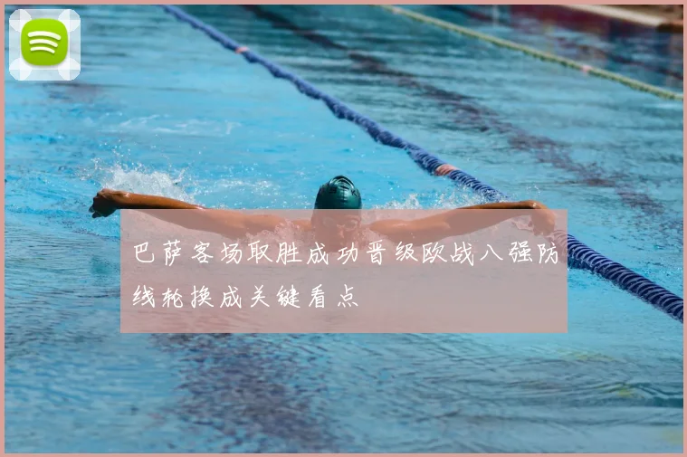 巴萨客场取胜成功晋级欧战八强防线轮换成关键看点