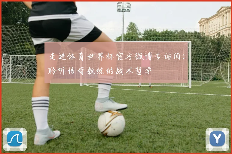 走进体育世界杯官方微博专访间：聆听传奇教练的战术哲学