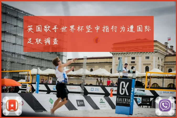 英国歌手世界杯竖中指行为遭国际足联调查