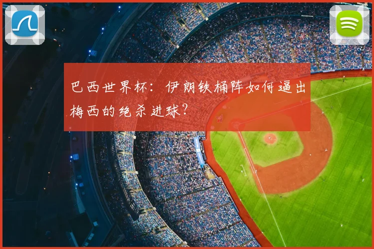 巴西世界杯：伊朗铁桶阵如何逼出梅西的绝杀进球？