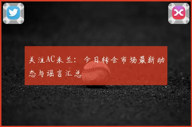 关注AC米兰：今日转会市场最新动态与谣言汇总