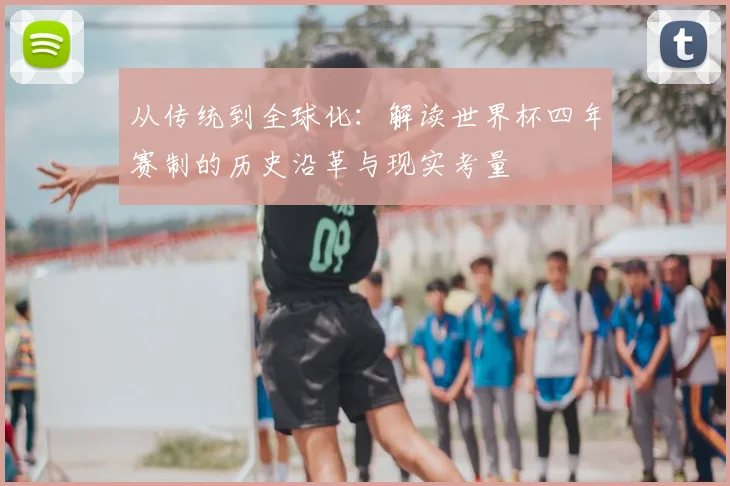 从传统到全球化:解读世界杯四年赛制的历史沿革与现实考量