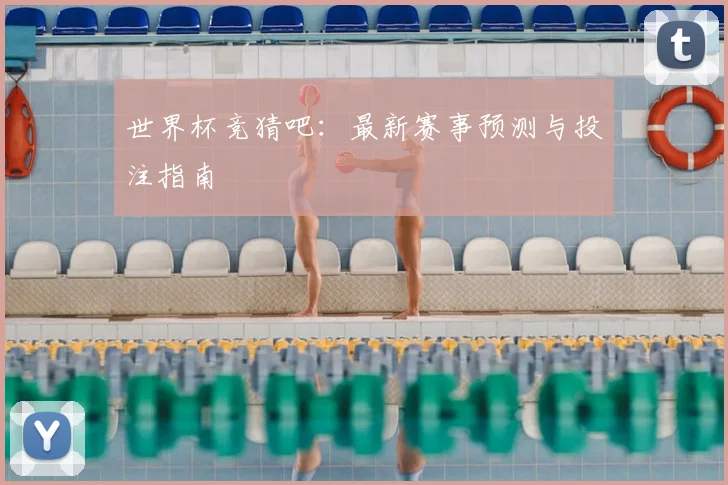 世界杯竞猜吧:最新赛事预测与投注指南