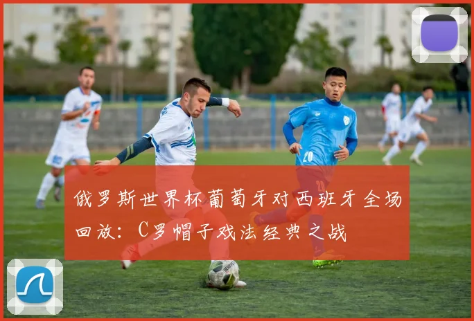 俄罗斯世界杯葡萄牙对西班牙全场回放：C罗帽子戏法经典之战