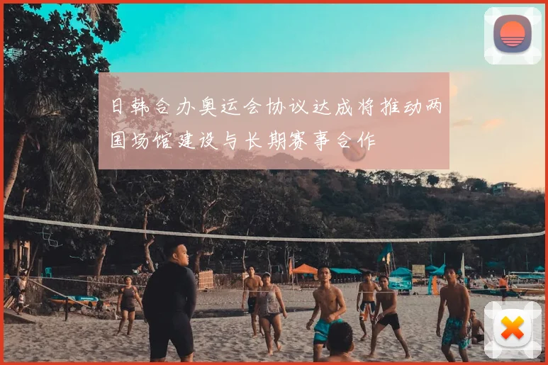 日韩合办奥运会协议达成将推动两国场馆建设与长期赛事合作