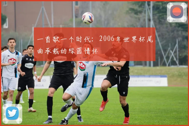 一首歌一个时代:2006年世界杯尾曲承载的绿茵情怀
