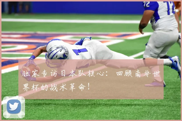 独家专访日本队核心：回顾南非世界杯的战术革命！