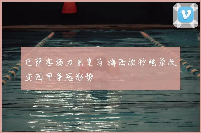 巴萨客场力克皇马 梅西读秒绝杀改变西甲争冠形势