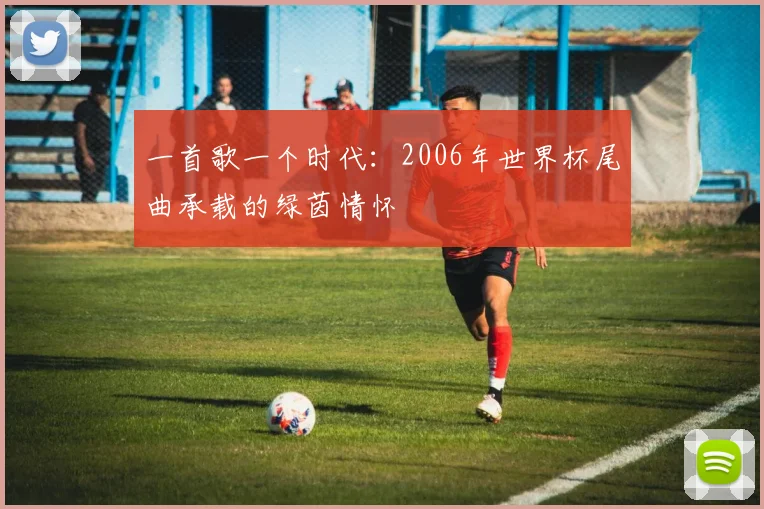 一首歌一个时代:2006年世界杯尾曲承载的绿茵情怀