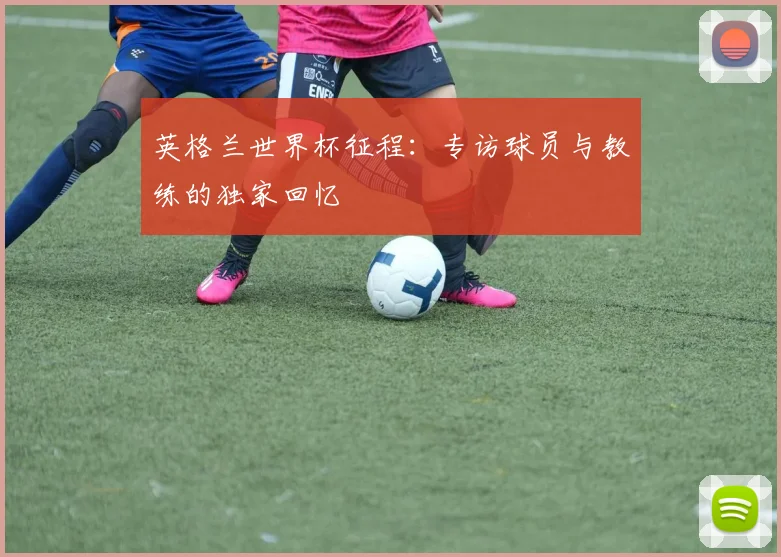 英格兰世界杯征程:专访球员与教练的独家回忆
