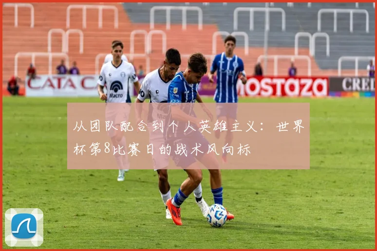 从团队配合到个人英雄主义：世界杯第8比赛日的战术风向标