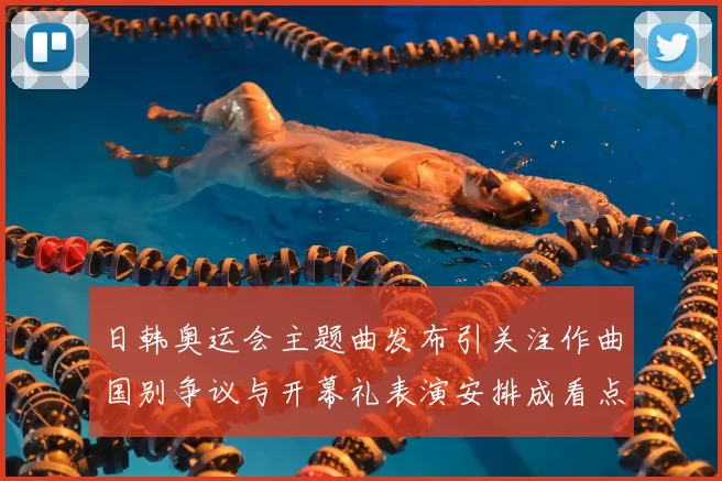 日韩奥运会主题曲发布引关注作曲国别争议与开幕礼表演安排成看点