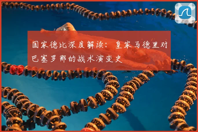 国家德比深度解读：皇家马德里对巴塞罗那的战术演变史