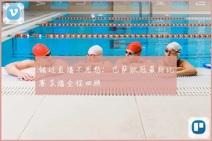 错过直播不用愁:巴萨欧冠最新比赛录播全程回顾