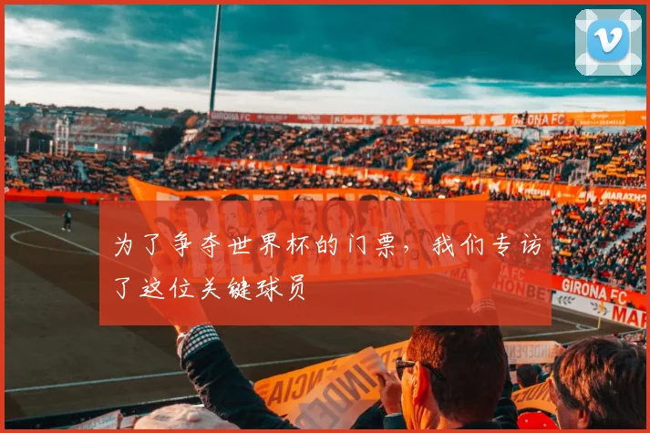为了争夺世界杯的门票,我们专访了这位关键球员