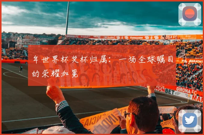 年世界杯奖杯归属:一场全球瞩目的荣耀加冕