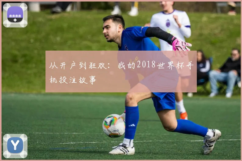 从开户到狂欢:我的2018世界杯手机投注故事