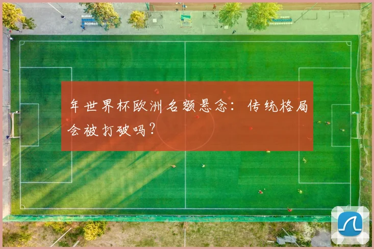 年世界杯欧洲名额悬念：传统格局会被打破吗？