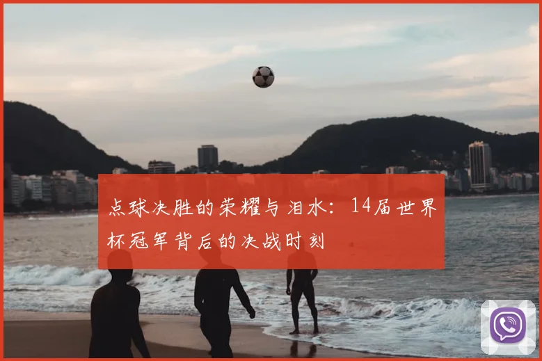 点球决胜的荣耀与泪水:14届世界杯冠军背后的决战时刻