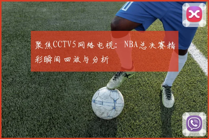 聚焦CCTV5网络电视：NBA总决赛精彩瞬间回放与分析