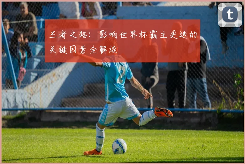 王者之路:影响世界杯霸主更迭的关键因素全解读