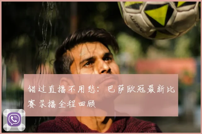 错过直播不用愁：巴萨欧冠最新比赛录播全程回顾