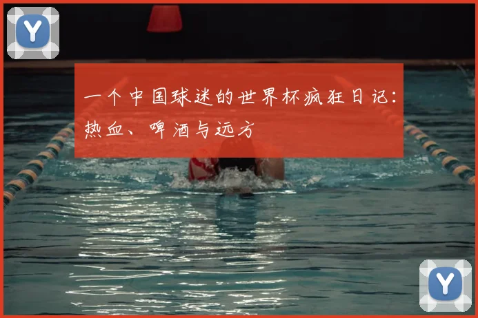 一个中国球迷的世界杯疯狂日记：热血、啤酒与远方
