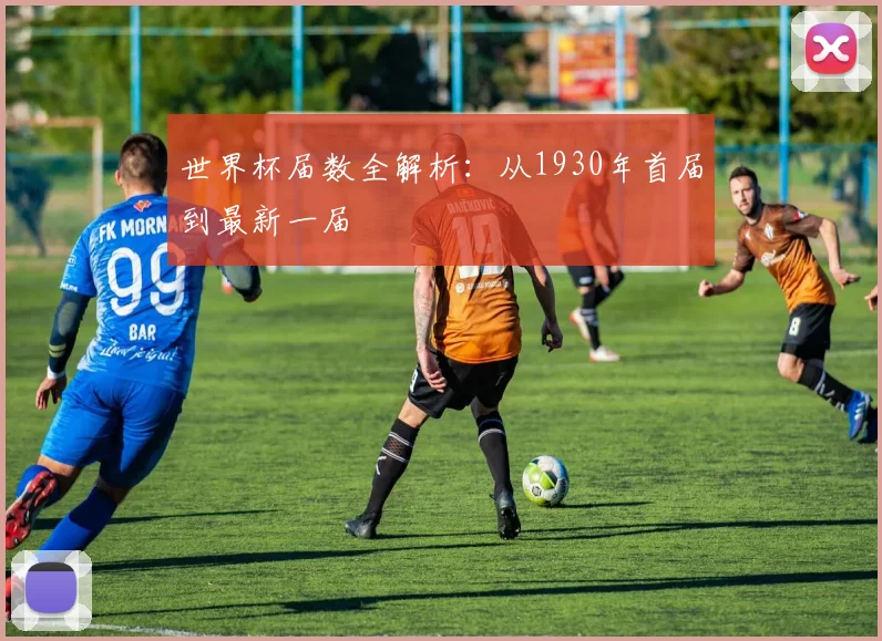 世界杯届数全解析：从1930年首届到最新一届