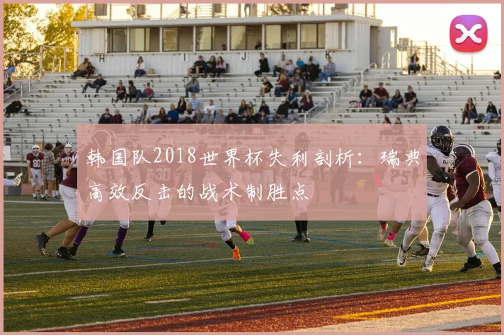 韩国队2018世界杯失利剖析：瑞典高效反击的战术制胜点