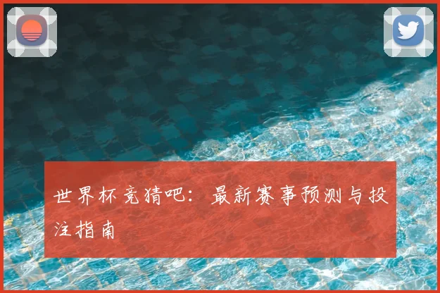 世界杯竞猜吧:最新赛事预测与投注指南