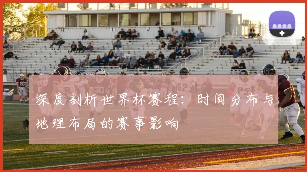深度剖析世界杯赛程：时间分布与地理布局的赛事影响