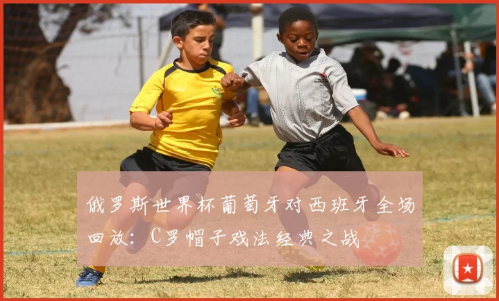 俄罗斯世界杯葡萄牙对西班牙全场回放：C罗帽子戏法经典之战