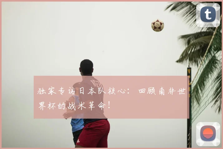 独家专访日本队核心：回顾南非世界杯的战术革命！