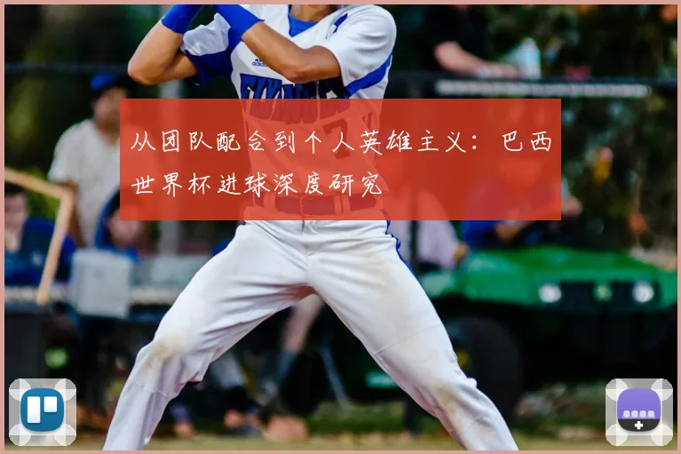 从团队配合到个人英雄主义：巴西世界杯进球深度研究