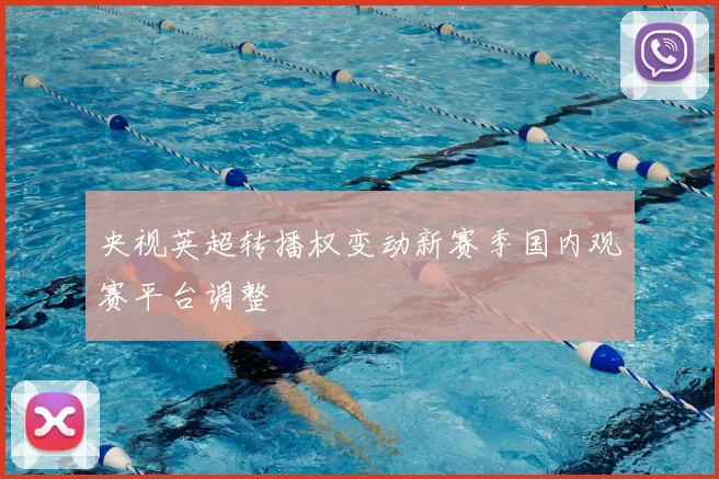 央视英超转播权变动新赛季国内观赛平台调整