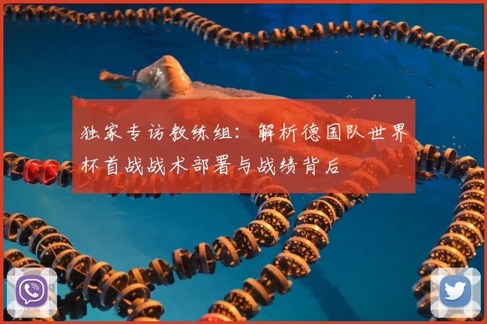独家专访教练组：解析德国队世界杯首战战术部署与战绩背后