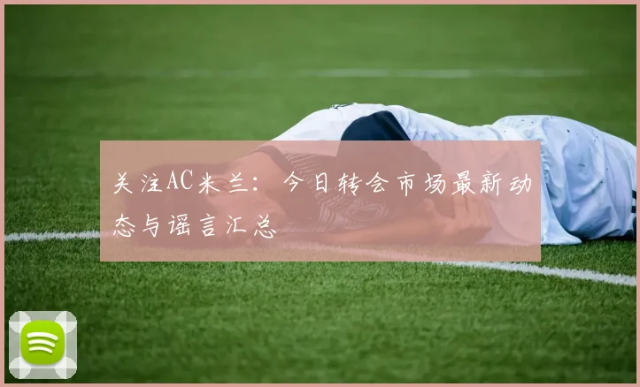 关注AC米兰：今日转会市场最新动态与谣言汇总