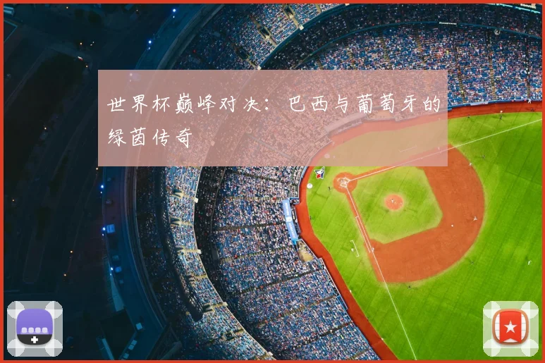 世界杯巅峰对决:巴西与葡萄牙的绿茵传奇
