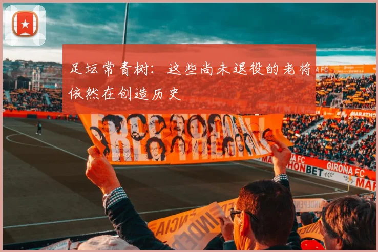 足坛常青树：这些尚未退役的老将依然在创造历史
