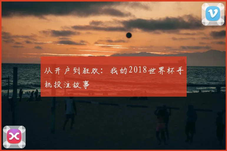从开户到狂欢:我的2018世界杯手机投注故事