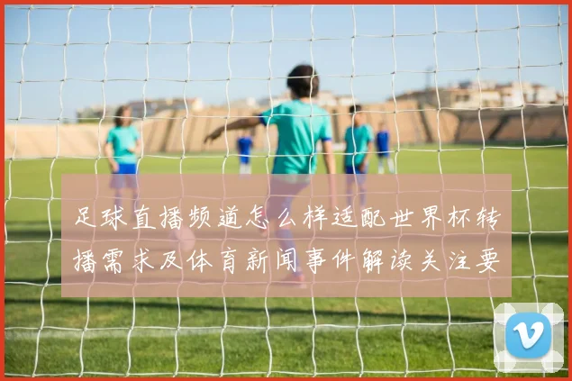 足球直播频道怎么样适配世界杯转播需求及体育新闻事件解读关注要点