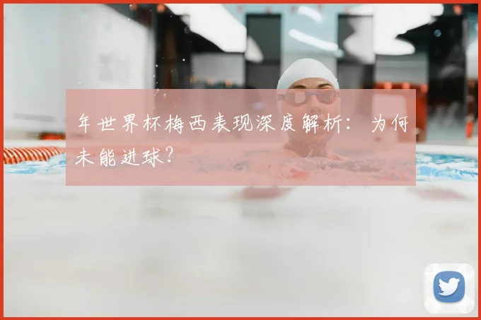 年世界杯梅西表现深度解析：为何未能进球？